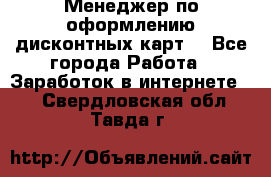 Менеджер по оформлению дисконтных карт  - Все города Работа » Заработок в интернете   . Свердловская обл.,Тавда г.